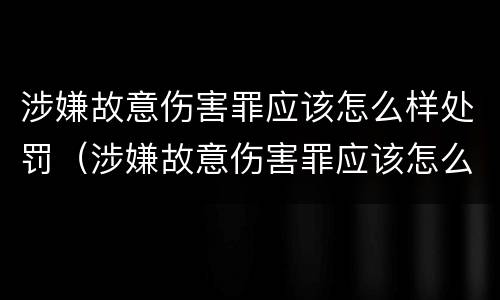 涉嫌故意伤害罪应该怎么样处罚（涉嫌故意伤害罪应该怎么样处罚呢）