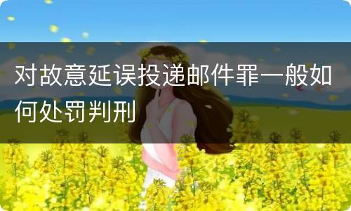对故意延误投递邮件罪一般如何处罚判刑