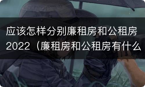 应该怎样分别廉租房和公租房2022（廉租房和公租房有什么区别,怎么申请）