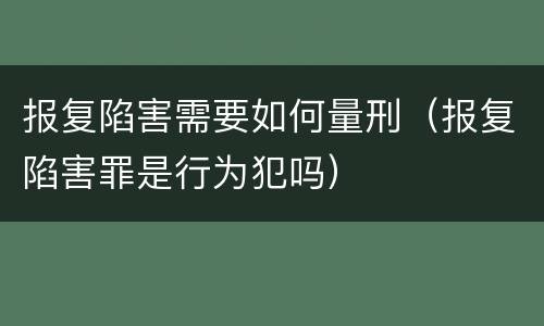 报复陷害需要如何量刑（报复陷害罪是行为犯吗）