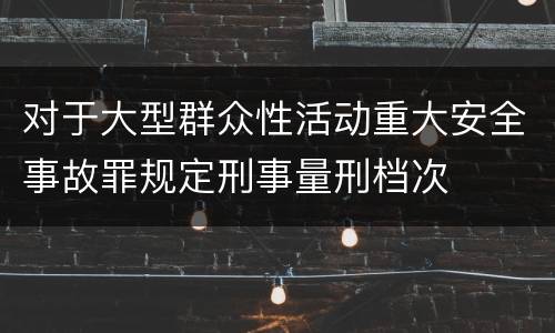 对于大型群众性活动重大安全事故罪规定刑事量刑档次