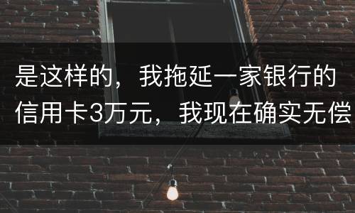 是这样的，我拖延一家银行的信用卡3万元，我现在确实无偿还本领，该要怎样办