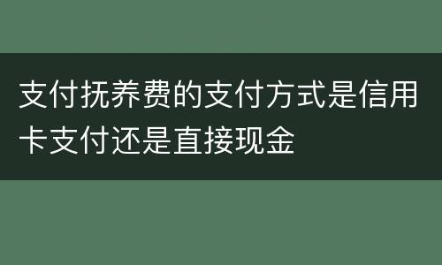 支付抚养费的支付方式是信用卡支付还是直接现金