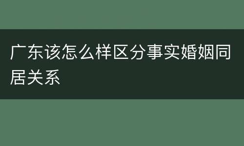 广东该怎么样区分事实婚姻同居关系