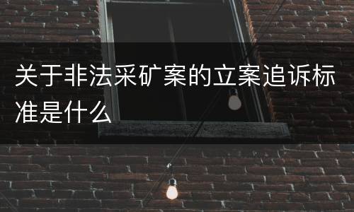 关于非法采矿案的立案追诉标准是什么