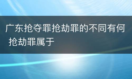 广东抢夺罪抢劫罪的不同有何 抢劫罪属于