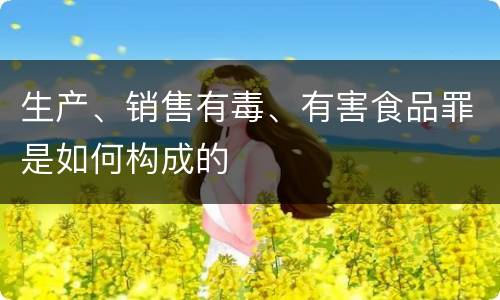 生产、销售有毒、有害食品罪是如何构成的