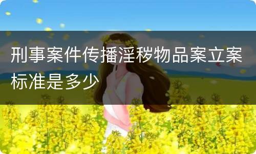 刑事案件传播淫秽物品案立案标准是多少
