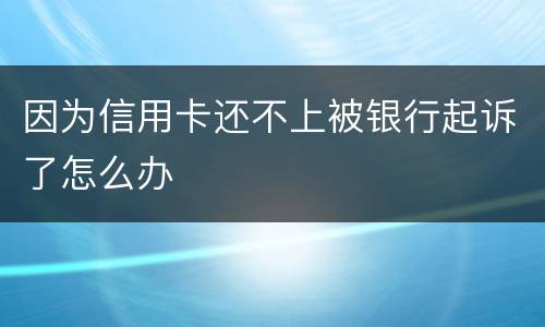 因为信用卡还不上被银行起诉了怎么办