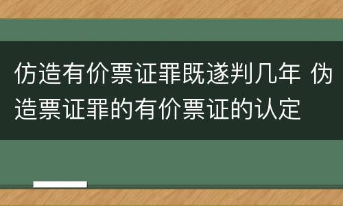 仿造有价票证罪既遂判几年 伪造票证罪的有价票证的认定
