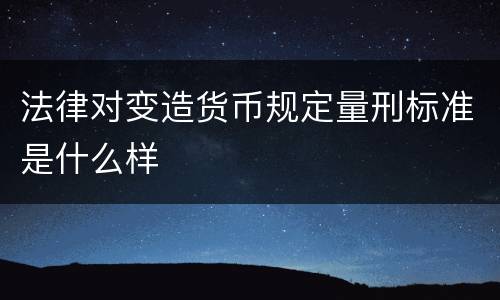 法律对变造货币规定量刑标准是什么样