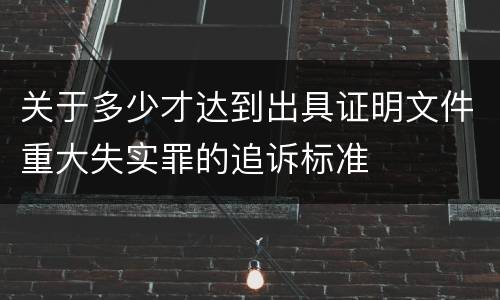 关于多少才达到出具证明文件重大失实罪的追诉标准