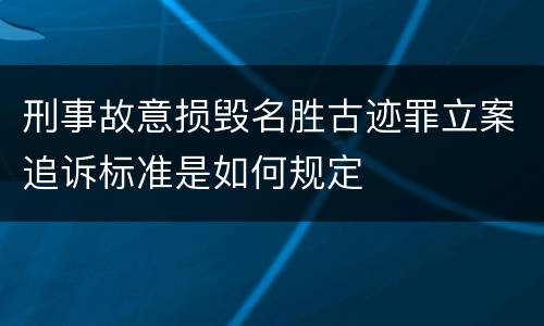 刑事故意损毁名胜古迹罪立案追诉标准是如何规定
