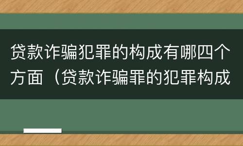 贷款诈骗犯罪的构成有哪四个方面（贷款诈骗罪的犯罪构成要件）