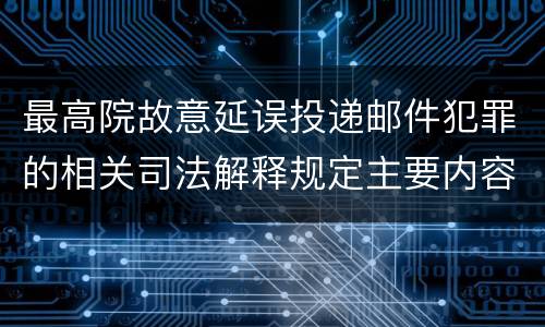 最高院故意延误投递邮件犯罪的相关司法解释规定主要内容是什么