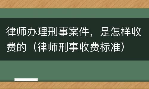 律师办理刑事案件，是怎样收费的（律师刑事收费标准）
