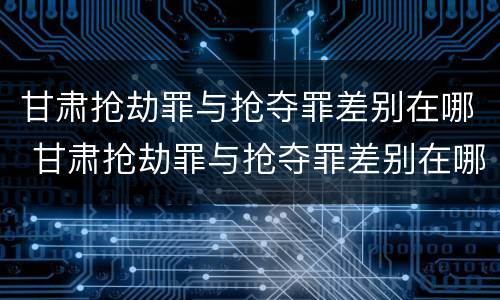 甘肃抢劫罪与抢夺罪差别在哪 甘肃抢劫罪与抢夺罪差别在哪查