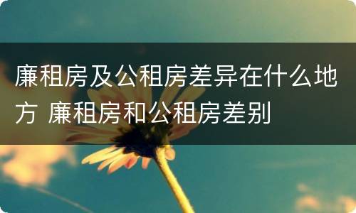 廉租房及公租房差异在什么地方 廉租房和公租房差别