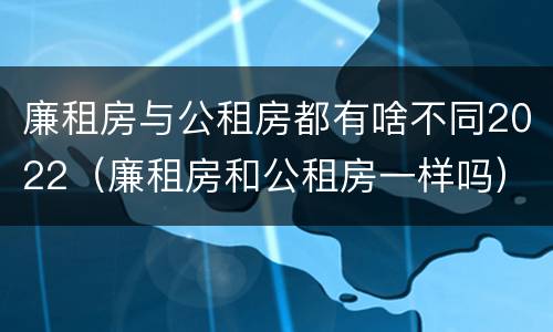 廉租房与公租房都有啥不同2022（廉租房和公租房一样吗）