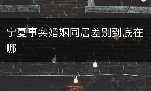 宁夏事实婚姻同居差别到底在哪