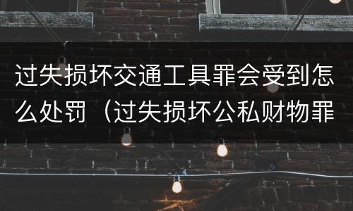 过失损坏交通工具罪会受到怎么处罚（过失损坏公私财物罪立案标准）