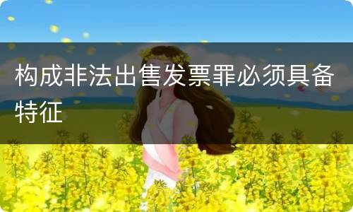 构成非法出售发票罪必须具备特征