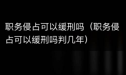 职务侵占可以缓刑吗（职务侵占可以缓刑吗判几年）