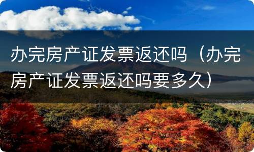 办完房产证发票返还吗（办完房产证发票返还吗要多久）