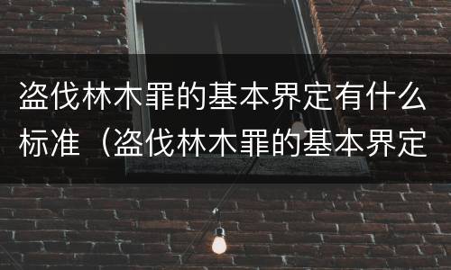 盗伐林木罪的基本界定有什么标准（盗伐林木罪的基本界定有什么标准呢）