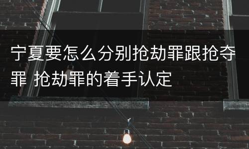 宁夏要怎么分别抢劫罪跟抢夺罪 抢劫罪的着手认定