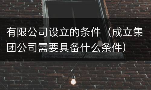 有限公司设立的条件（成立集团公司需要具备什么条件）