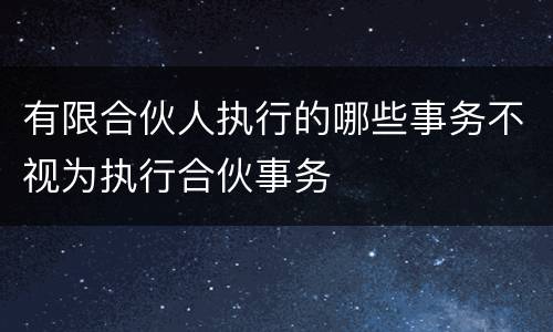 有限合伙人执行的哪些事务不视为执行合伙事务