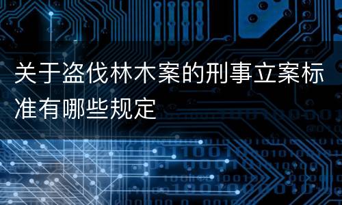 关于盗伐林木案的刑事立案标准有哪些规定