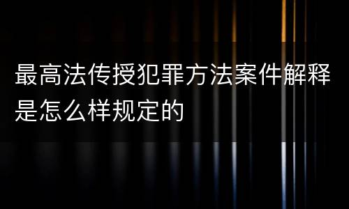 最高法传授犯罪方法案件解释是怎么样规定的
