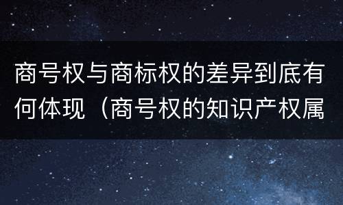商号权与商标权的差异到底有何体现（商号权的知识产权属性）