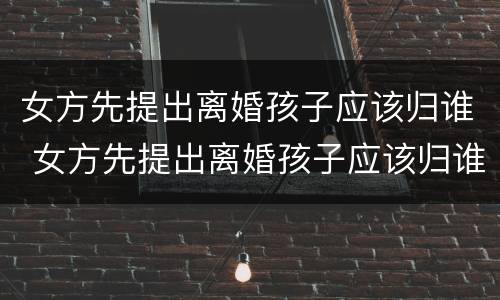 女方先提出离婚孩子应该归谁 女方先提出离婚孩子应该归谁抚养