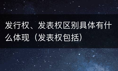 发行权、发表权区别具体有什么体现（发表权包括）