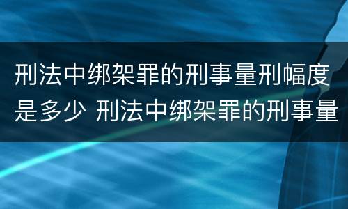 刑法中绑架罪的刑事量刑幅度是多少 刑法中绑架罪的刑事量刑幅度是多少呢