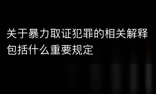 关于暴力取证犯罪的相关解释包括什么重要规定