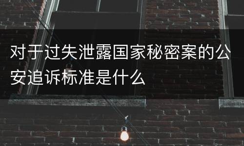 对于过失泄露国家秘密案的公安追诉标准是什么