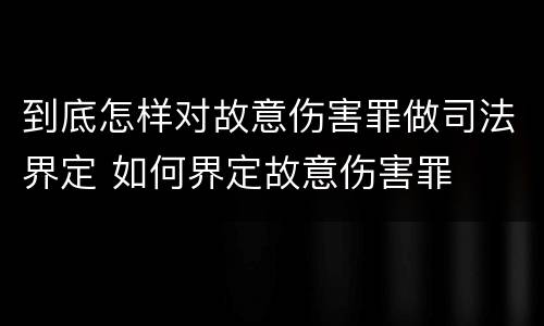 到底怎样对故意伤害罪做司法界定 如何界定故意伤害罪