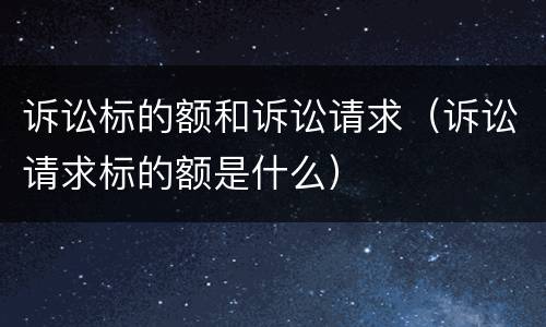 诉讼标的额和诉讼请求（诉讼请求标的额是什么）