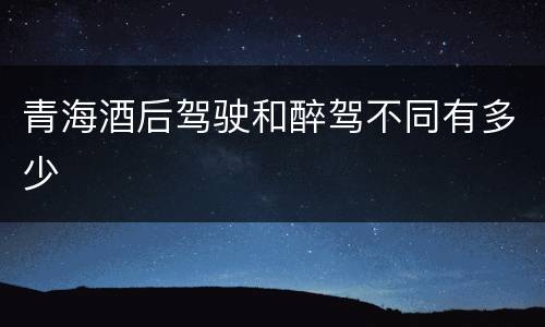 青海酒后驾驶和醉驾不同有多少