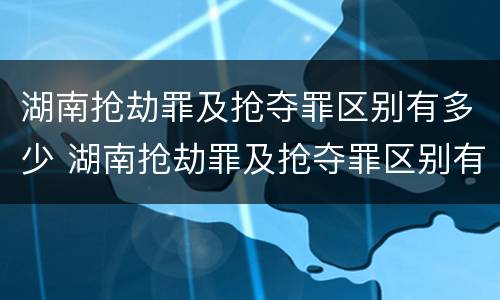 湖南抢劫罪及抢夺罪区别有多少 湖南抢劫罪及抢夺罪区别有多少种