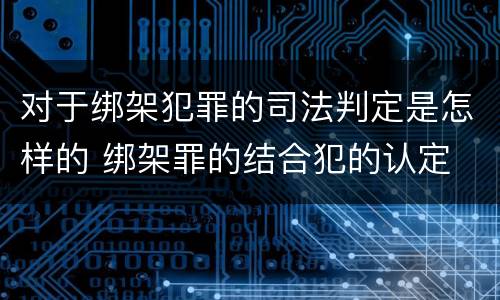 对于绑架犯罪的司法判定是怎样的 绑架罪的结合犯的认定