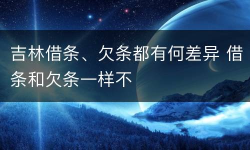 吉林借条、欠条都有何差异 借条和欠条一样不