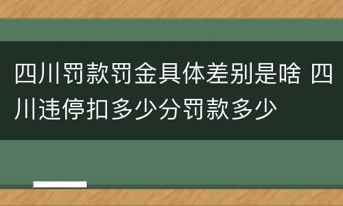 四川罚款罚金具体差别是啥 四川违停扣多少分罚款多少