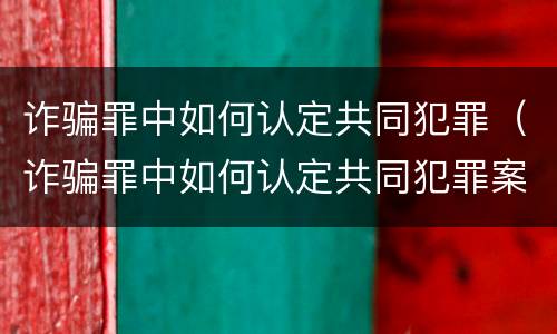 诈骗罪中如何认定共同犯罪（诈骗罪中如何认定共同犯罪案件）