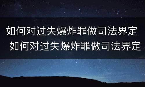如何对过失爆炸罪做司法界定 如何对过失爆炸罪做司法界定判决