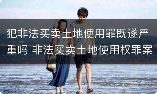犯非法买卖土地使用罪既遂严重吗 非法买卖土地使用权罪案例